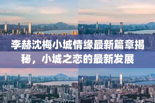 李赫沈梅小城情缘最新篇章揭秘，小城之恋的最新发展
