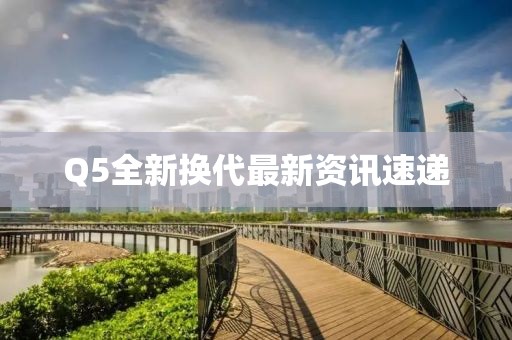 Q5全新换代最新资讯速递