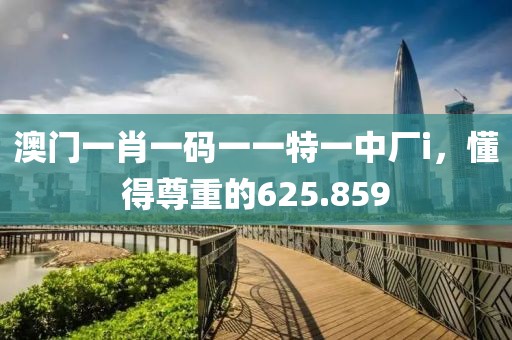 澳门一肖一码一一特一中厂i，懂得尊重的625.859