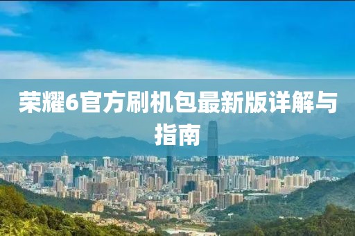 荣耀6官方刷机包最新版详解与指南