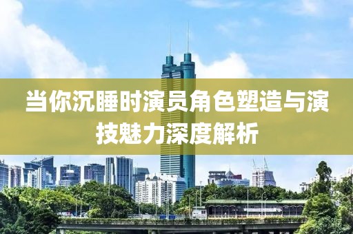 当你沉睡时演员角色塑造与演技魅力深度解析