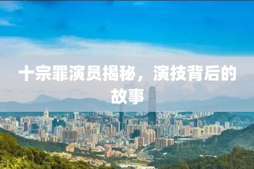 十宗罪演员揭秘，演技背后的故事