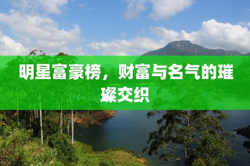 明星富豪榜，财富与名气的璀璨交织