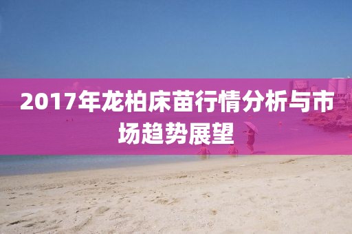 2017年龙柏床苗行情分析与市场趋势展望