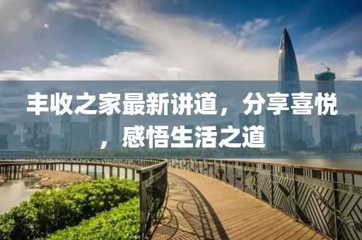 丰收之家最新讲道，分享喜悦，感悟生活之道