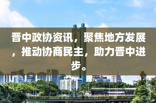 晋中政协资讯，聚焦地方发展，推动协商民主，助力晋中进步。