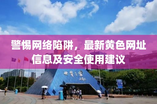 警惕网络陷阱，最新黄色网址信息及安全使用建议
