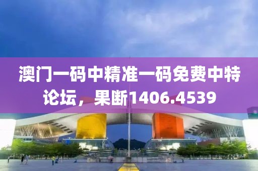 澳门一码中精准一码免费中特论坛，果断1406.4539