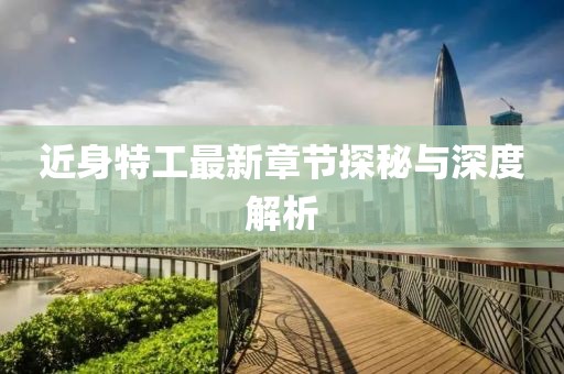 近身特工最新章节探秘与深度解析
