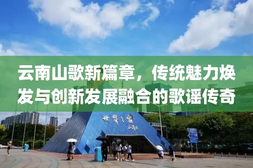 云南山歌新篇章，传统魅力焕发与创新发展融合的歌谣传奇