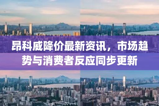 昂科威降价最新资讯，市场趋势与消费者反应同步更新