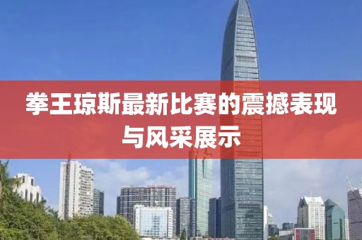 拳王琼斯最新比赛的震撼表现与风采展示