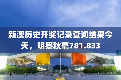 新澳历史开奖记录查询结果今天，明察秋毫781.833