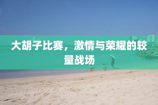 大胡子比赛，激情与荣耀的较量战场