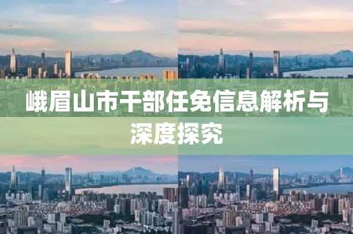 峨眉山市干部任免信息解析与深度探究