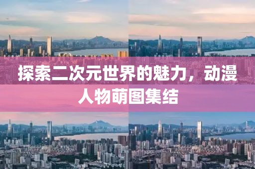 探索二次元世界的魅力，动漫人物萌图集结