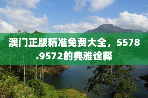 澳门正版精准免费大全，5578.9572的典雅诠释