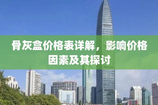 骨灰盒价格表详解，影响价格因素及其探讨