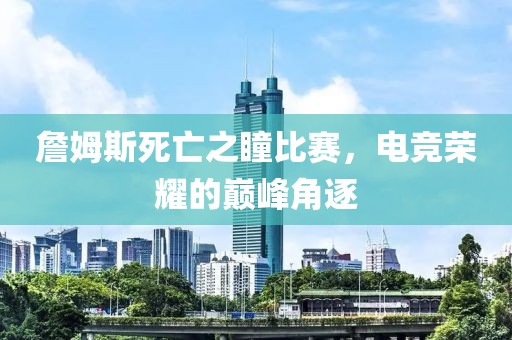 詹姆斯死亡之瞳比赛，电竞荣耀的巅峰角逐