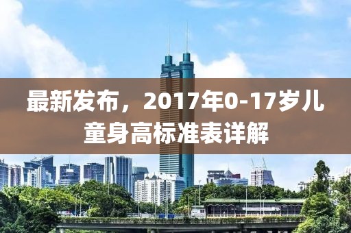 最新发布，2017年0-17岁儿童身高标准表详解