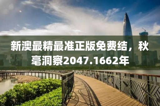 新澳最精最准正版免费结，秋毫洞察2047.1662年