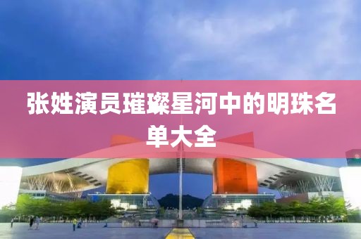 张姓演员璀璨星河中的明珠名单大全