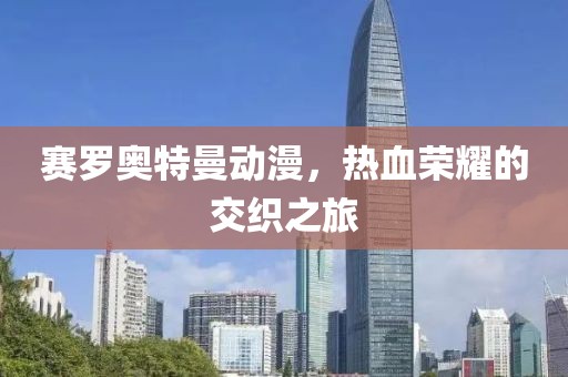 赛罗奥特曼动漫，热血荣耀的交织之旅