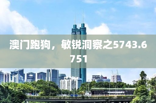 澳门跑狗，敏锐洞察之5743.6751