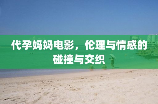 代孕妈妈电影，伦理与情感的碰撞与交织