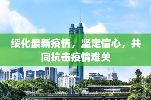 绥化最新疫情，坚定信心，共同抗击疫情难关
