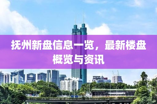 抚州新盘信息一览，最新楼盘概览与资讯