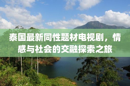 泰国最新同性题材电视剧，情感与社会的交融探索之旅