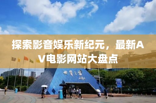 探索影音娱乐新纪元，最新AV电影网站大盘点