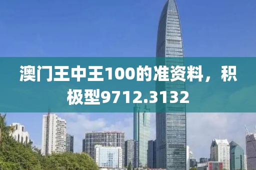 澳门王中王100的准资料，积极型9712.3132