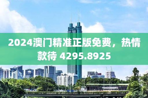 2024澳门精准正版免费，热情款待 4295.8925