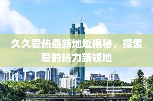 久久爱热最新地址揭秘，探索爱的热力新领地