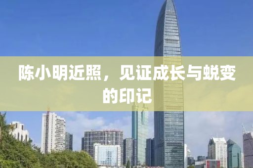 陈小明近照，见证成长与蜕变的印记
