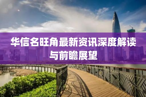 华信名旺角最新资讯深度解读与前瞻展望