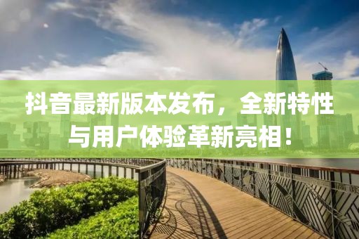 抖音最新版本发布，全新特性与用户体验革新亮相！