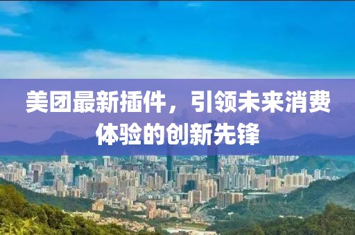 美团最新插件，引领未来消费体验的创新先锋