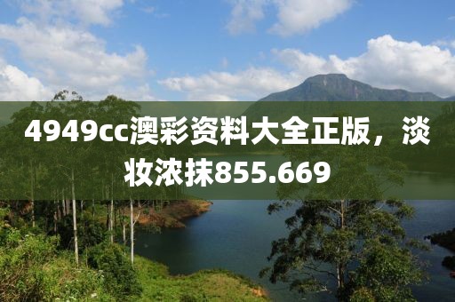 4949cc澳彩资料大全正版，淡妆浓抹855.669