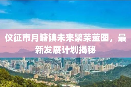 仪征市月塘镇未来繁荣蓝图，最新发展计划揭秘