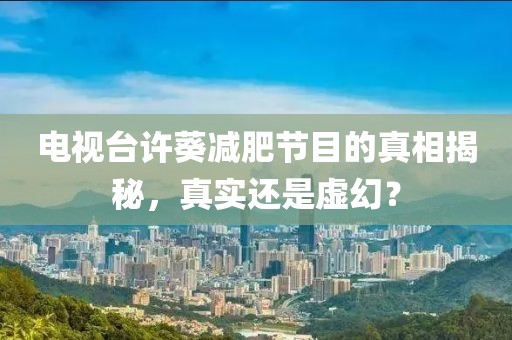 电视台许葵减肥节目的真相揭秘，真实还是虚幻？