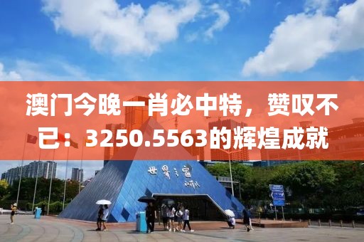 澳门今晚一肖必中特，赞叹不已：3250.5563的辉煌成就