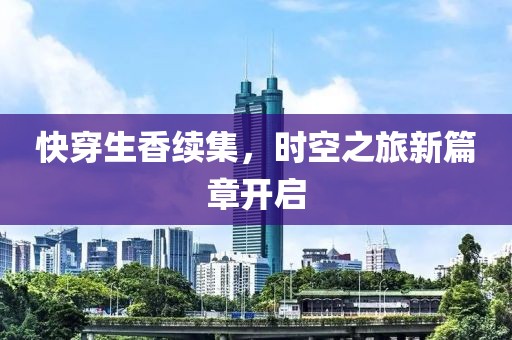 快穿生香续集，时空之旅新篇章开启