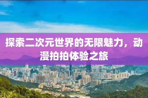 探索二次元世界的无限魅力，动漫拍拍体验之旅