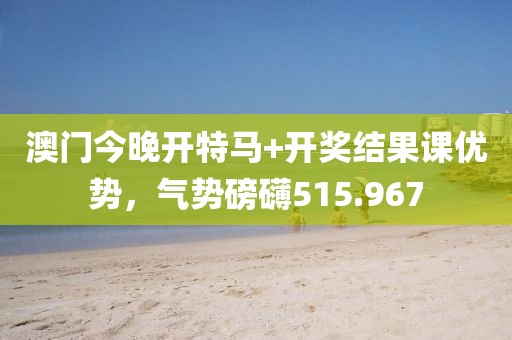 澳门今晚开特马+开奖结果课优势，气势磅礴515.967