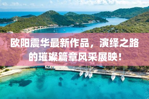 欧阳震华最新作品，演绎之路的璀璨篇章风采展映！