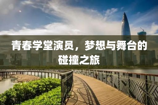 青春学堂演员，梦想与舞台的碰撞之旅