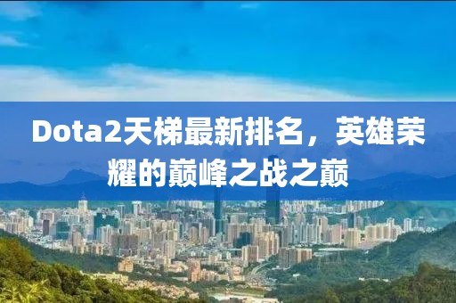 Dota2天梯最新排名，英雄荣耀的巅峰之战之巅